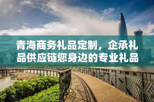 青海商务礼品定制，企承礼品供应链您身边的专业礼品定制公司
